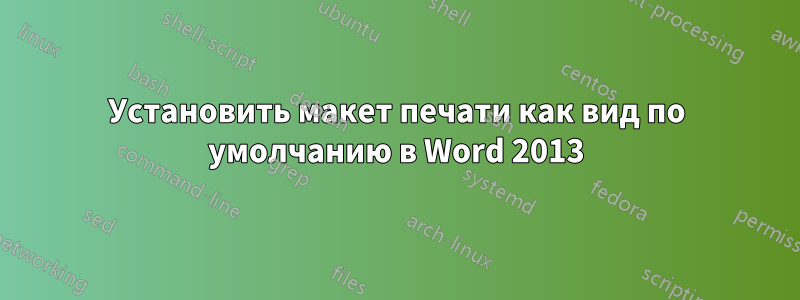 Установить макет печати как вид по умолчанию в Word 2013