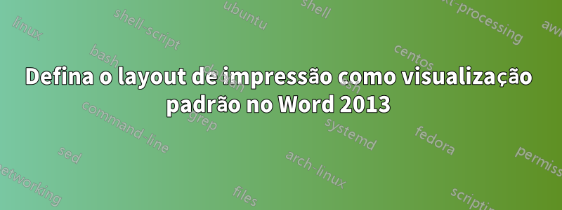 Defina o layout de impressão como visualização padrão no Word 2013