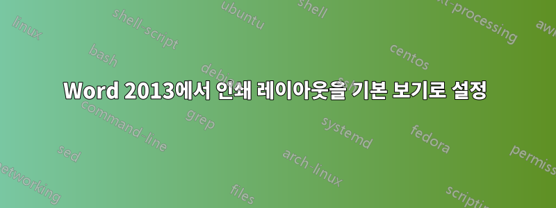 Word 2013에서 인쇄 레이아웃을 기본 보기로 설정