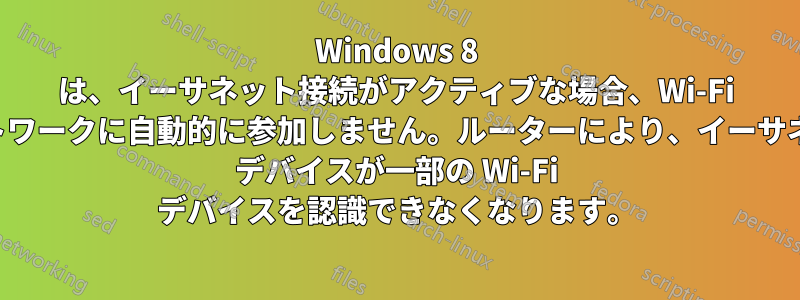 Windows 8 は、イーサネット接続がアクティブな場合、Wi-Fi ネットワークに自動的に参加しません。ルーターにより、イーサネット デバイスが一部の Wi-Fi デバイスを認識できなくなります。