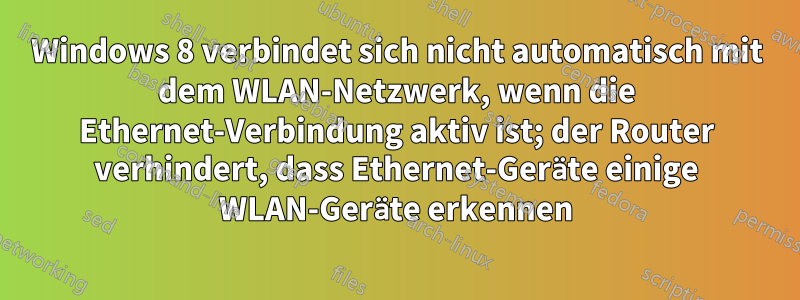 Windows 8 verbindet sich nicht automatisch mit dem WLAN-Netzwerk, wenn die Ethernet-Verbindung aktiv ist; der Router verhindert, dass Ethernet-Geräte einige WLAN-Geräte erkennen