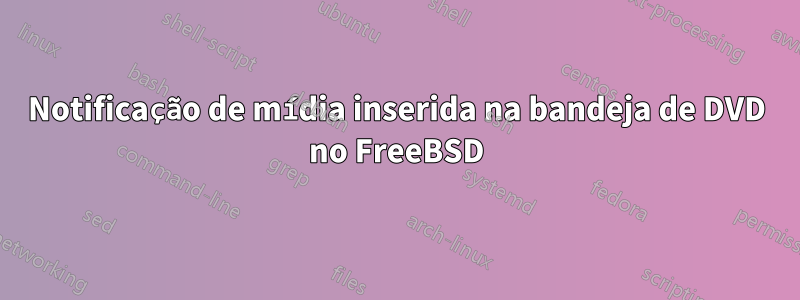 Notificação de mídia inserida na bandeja de DVD no FreeBSD