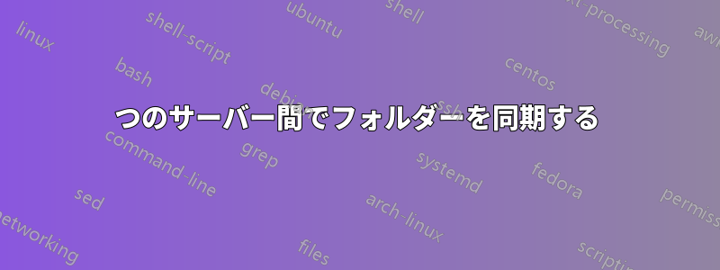 2つのサーバー間でフォルダーを同期する