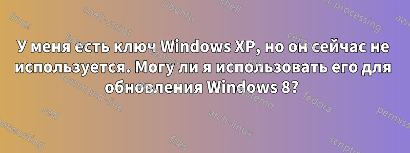 У меня есть ключ Windows XP, но он сейчас не используется. Могу ли я использовать его для обновления Windows 8? 