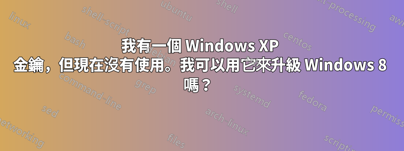 我有一個 Windows XP 金鑰，但現在沒有使用。我可以用它來升級 Windows 8 嗎？ 