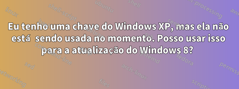 Eu tenho uma chave do Windows XP, mas ela não está sendo usada no momento. Posso usar isso para a atualização do Windows 8? 