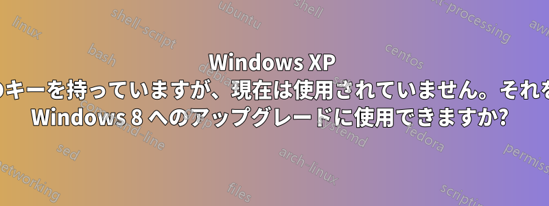 Windows XP のキーを持っていますが、現在は使用されていません。それを Windows 8 へのアップグレードに使用できますか? 