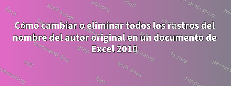 Cómo cambiar o eliminar todos los rastros del nombre del autor original en un documento de Excel 2010