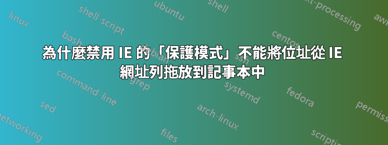 為什麼禁用 IE 的「保護模式」不能將位址從 IE 網址列拖放到記事本中