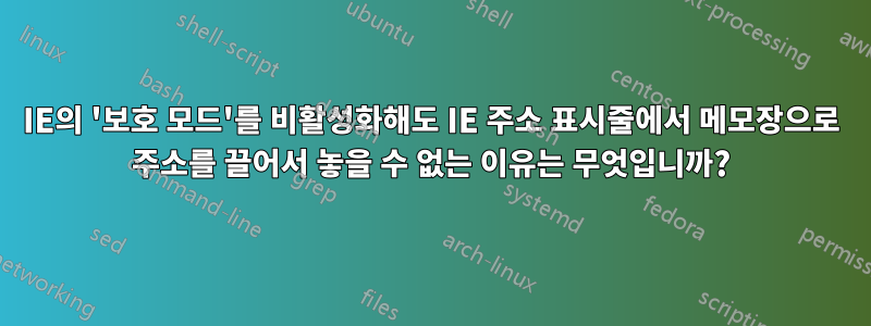 IE의 '보호 모드'를 비활성화해도 IE 주소 표시줄에서 메모장으로 주소를 끌어서 놓을 수 없는 이유는 무엇입니까?