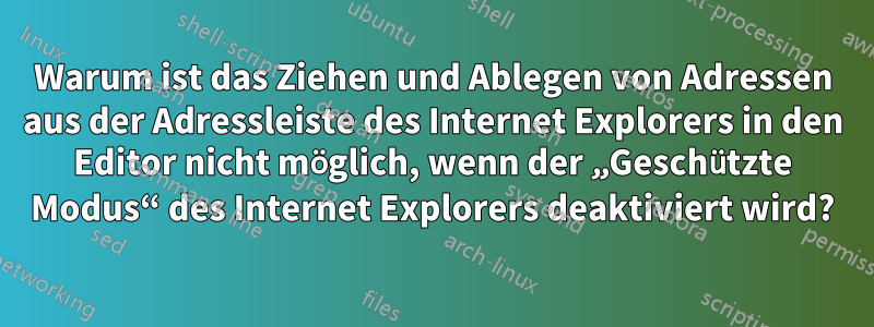 Warum ist das Ziehen und Ablegen von Adressen aus der Adressleiste des Internet Explorers in den Editor nicht möglich, wenn der „Geschützte Modus“ des Internet Explorers deaktiviert wird?