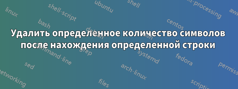 Удалить определенное количество символов после нахождения определенной строки