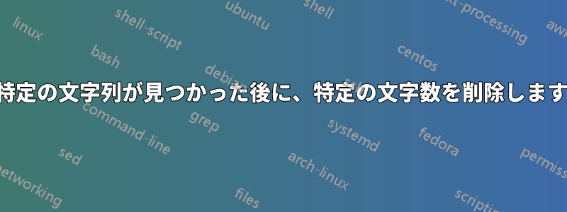 特定の文字列が見つかった後に、特定の文字数を削除します