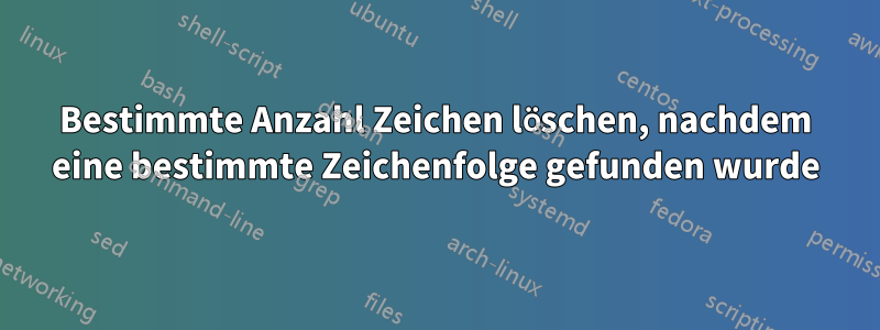 Bestimmte Anzahl Zeichen löschen, nachdem eine bestimmte Zeichenfolge gefunden wurde