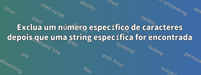 Exclua um número específico de caracteres depois que uma string específica for encontrada