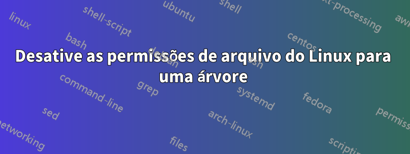 Desative as permissões de arquivo do Linux para uma árvore