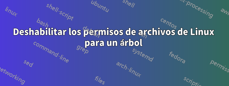 Deshabilitar los permisos de archivos de Linux para un árbol