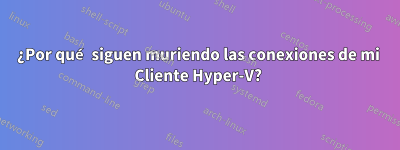 ¿Por qué siguen muriendo las conexiones de mi Cliente Hyper-V?