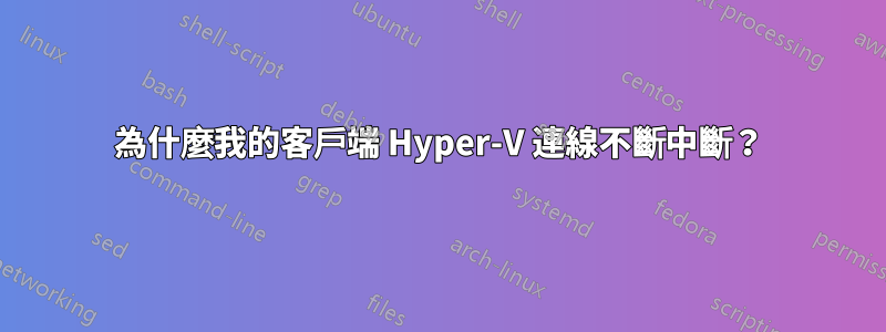 為什麼我的客戶端 Hyper-V 連線不斷中斷？