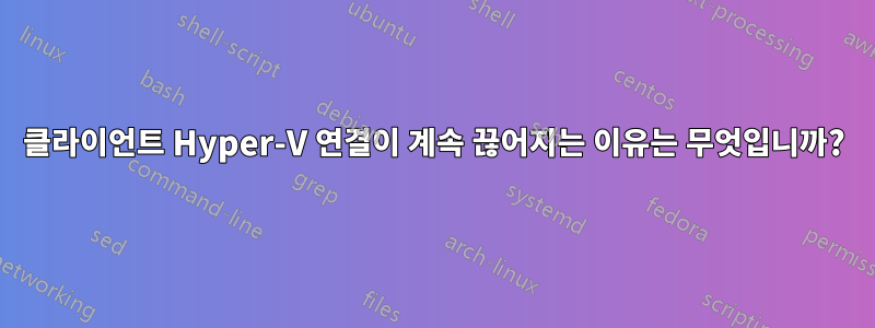 클라이언트 Hyper-V 연결이 계속 끊어지는 이유는 무엇입니까?