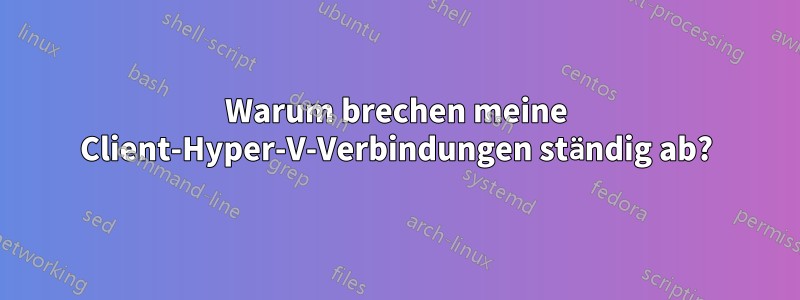 Warum brechen meine Client-Hyper-V-Verbindungen ständig ab?