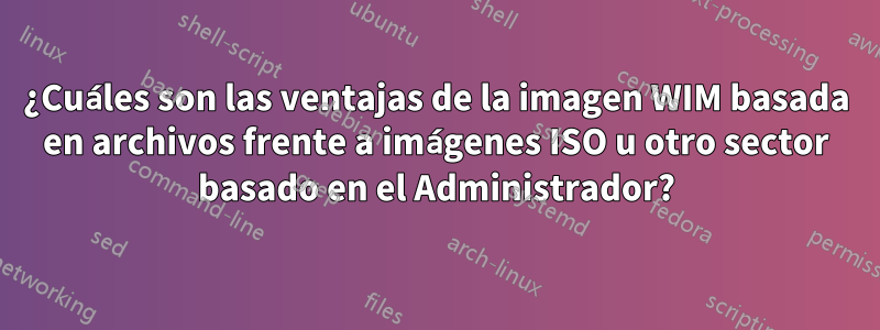 ¿Cuáles son las ventajas de la imagen WIM basada en archivos frente a imágenes ISO u otro sector basado en el Administrador?