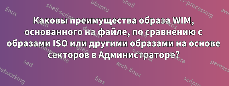 Каковы преимущества образа WIM, основанного на файле, по сравнению с образами ISO или другими образами на основе секторов в Администраторе?