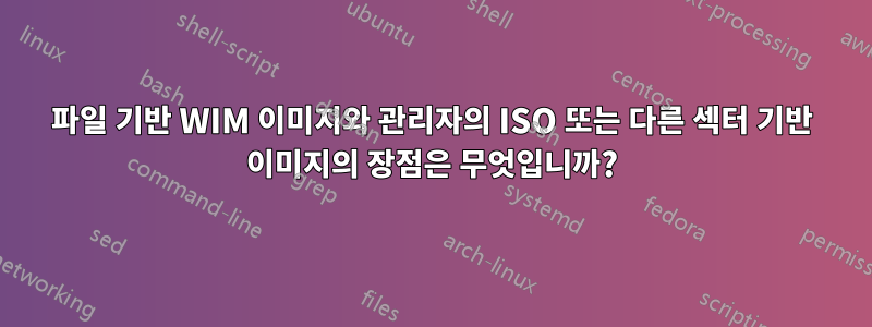 파일 기반 WIM 이미지와 관리자의 ISO 또는 다른 섹터 기반 이미지의 장점은 무엇입니까?