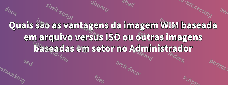 Quais são as vantagens da imagem WIM baseada em arquivo versus ISO ou outras imagens baseadas em setor no Administrador