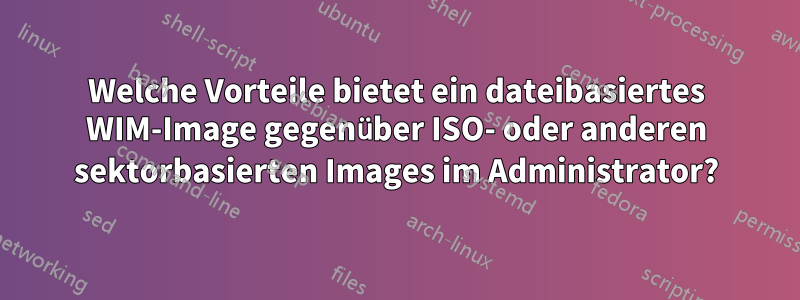 Welche Vorteile bietet ein dateibasiertes WIM-Image gegenüber ISO- oder anderen sektorbasierten Images im Administrator?