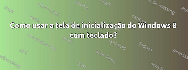 Como usar a tela de inicialização do Windows 8 com teclado?