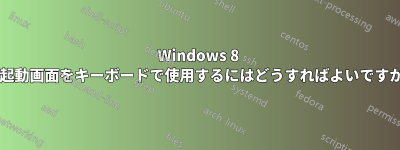 Windows 8 の起動画面をキーボードで使用するにはどうすればよいですか?