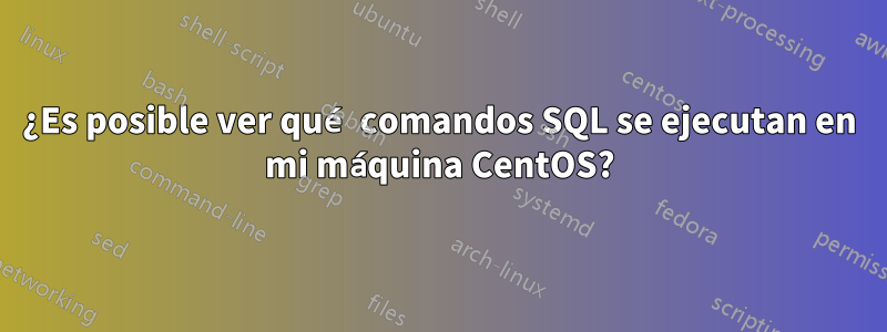 ¿Es posible ver qué comandos SQL se ejecutan en mi máquina CentOS?