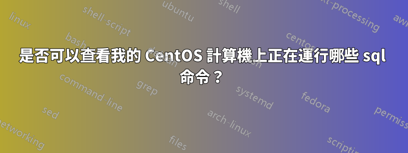 是否可以查看我的 CentOS 計算機上正在運行哪些 sql 命令？