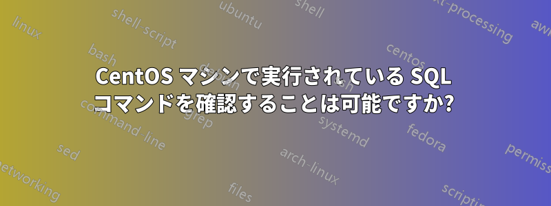 CentOS マシンで実行されている SQL コマンドを確認することは可能ですか?