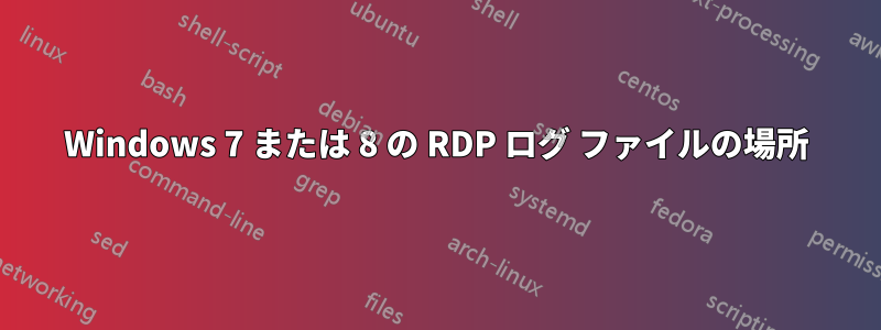 Windows 7 または 8 の RDP ログ ファイルの場所