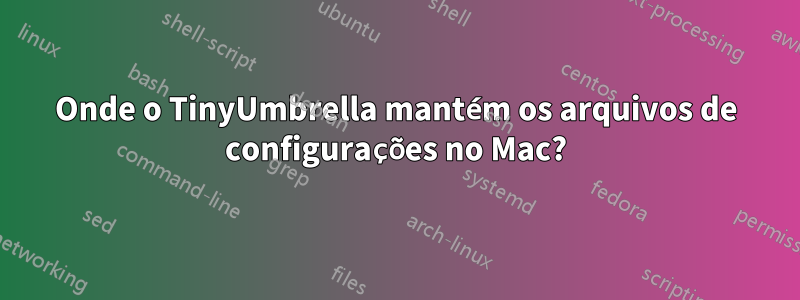 Onde o TinyUmbrella mantém os arquivos de configurações no Mac?