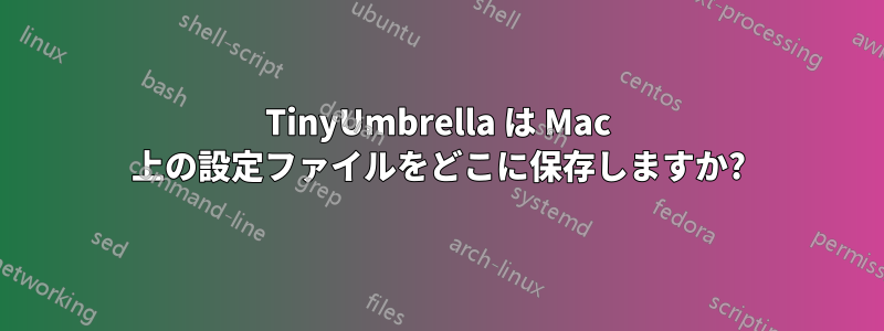 TinyUmbrella は Mac 上の設定ファイルをどこに保存しますか?