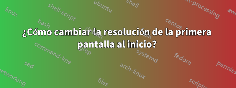 ¿Cómo cambiar la resolución de la primera pantalla al inicio?