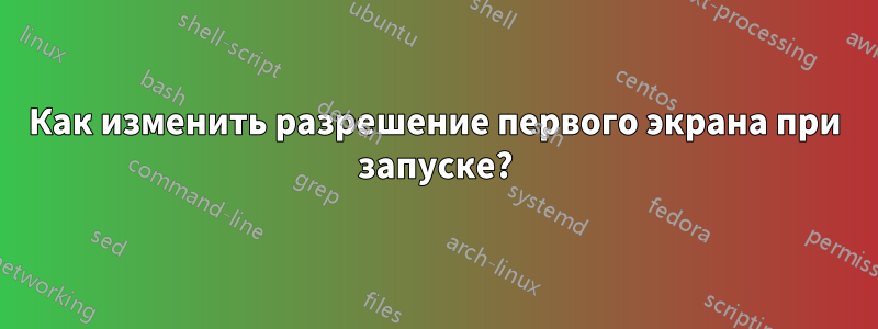 Как изменить разрешение первого экрана при запуске?