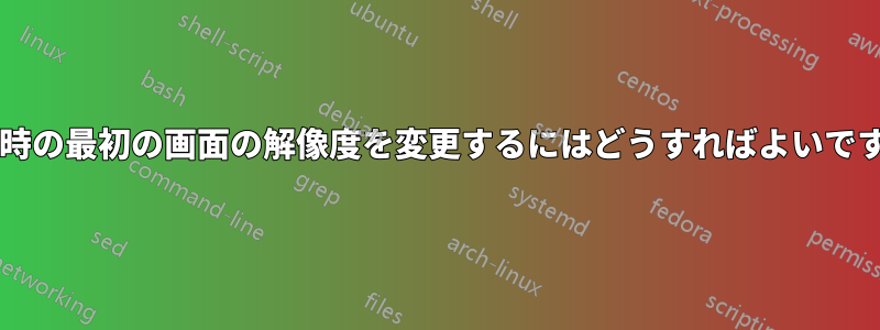 起動時の最初の画面の解像度を変更するにはどうすればよいですか?