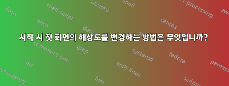 시작 시 첫 화면의 해상도를 변경하는 방법은 무엇입니까?