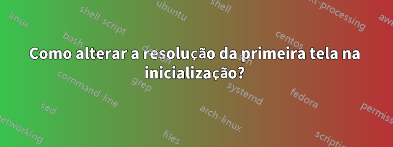 Como alterar a resolução da primeira tela na inicialização?