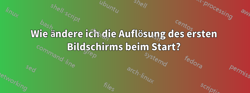 Wie ändere ich die Auflösung des ersten Bildschirms beim Start?