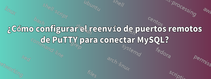 ¿Cómo configurar el reenvío de puertos remotos de PuTTY para conectar MySQL?