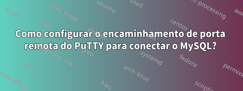 Como configurar o encaminhamento de porta remota do PuTTY para conectar o MySQL?