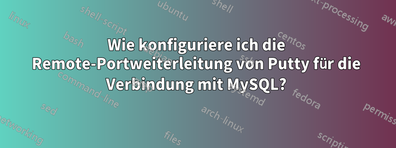 Wie konfiguriere ich die Remote-Portweiterleitung von Putty für die Verbindung mit MySQL?