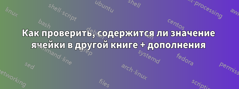 Как проверить, содержится ли значение ячейки в другой книге + дополнения