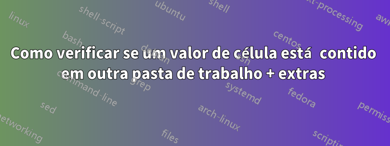 Como verificar se um valor de célula está contido em outra pasta de trabalho + extras