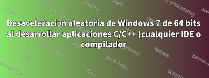 Desaceleración aleatoria de Windows 7 de 64 bits al desarrollar aplicaciones C/C++ (cualquier IDE o compilador), instalar o buscar actualizaciones de Windows, etc.